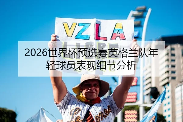 2026世界杯预选赛英格兰队年轻球员表现细节分析