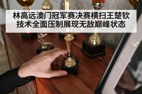 林高远澳门冠军赛决赛横扫王楚钦技术全面压制展现无敌巅峰状态