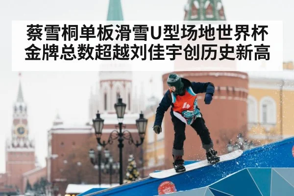 蔡雪桐单板滑雪U型场地世界杯金牌总数超越刘佳宇创历史新高