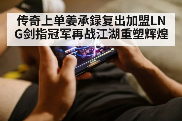 传奇上单姜承録复出加盟LNG剑指冠军再战江湖重塑辉煌