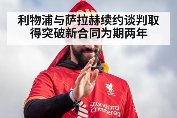 利物浦与萨拉赫续约谈判取得突破新合同为期两年